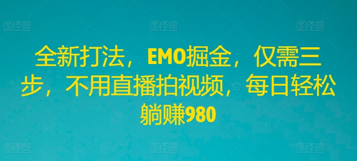 全新打法，EMO掘金，仅需三步，不用直播拍视频，每日轻松躺赚980【揭秘】-有道资源网