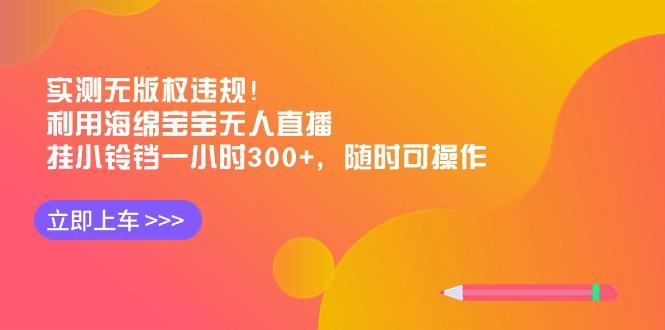 实测无版权违规！利用海绵宝宝无人直播，挂小铃铛一小时300+，随时可操作-有道资源网