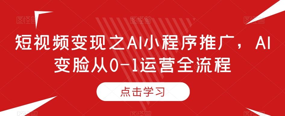 短视频变现之AI小程序推广，AI变脸从0-1运营全流程-有道资源网