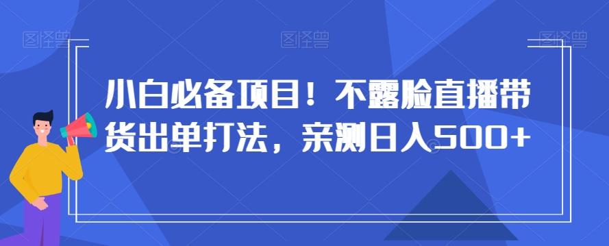 小白必备项目！不露脸直播带货出单打法，亲测日入500+【揭秘】-有道资源网