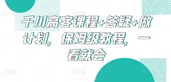 千川高客课程+答疑+做计划，保姆级教程，一看就会-有道资源网