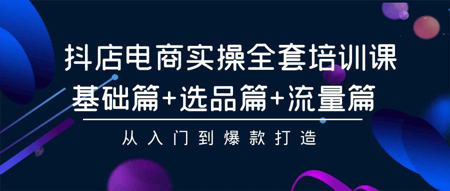 (9604期)抖店电商实操全套培训课：基础篇+选品篇+流量篇，从入门到爆款打造-有道资源网