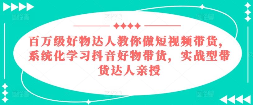 百万级好物达人教你做短视频带货，系统化学习抖音好物带货，实战型带货达人亲授-有道资源网