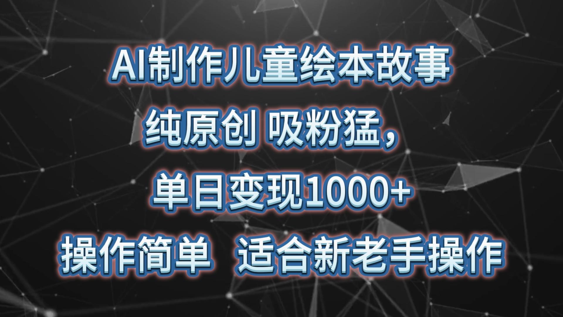 AI制作儿童绘本故事，纯原创，吸粉猛，单日变现1000+，操作简单，适合新老手操作-有道资源网