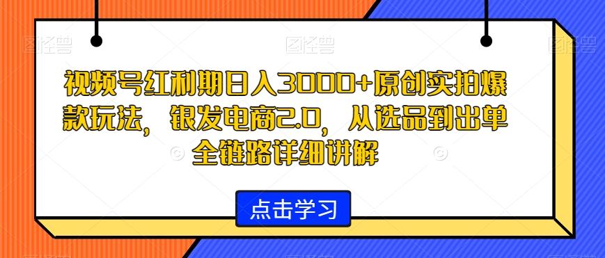 视频号红利期日入3000+原创实拍爆款玩法，银发电商2.0，从选品到出单全链路详细讲解【揭秘】-有道资源网