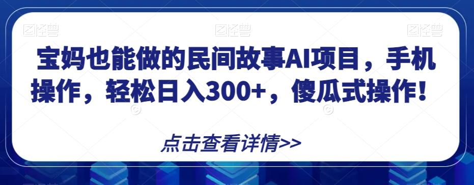 宝妈也能做的民间故事AI项目，手机操作，轻松日入300+，傻瓜式操作！【揭秘】-有道资源网