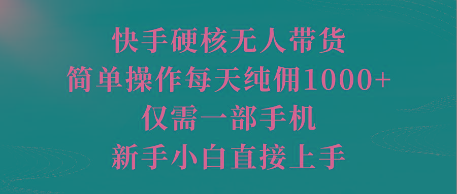 (9861期)快手硬核无人带货，简单操作每天纯佣1000+,仅需一部手机，新手小白直接上手-有道资源网