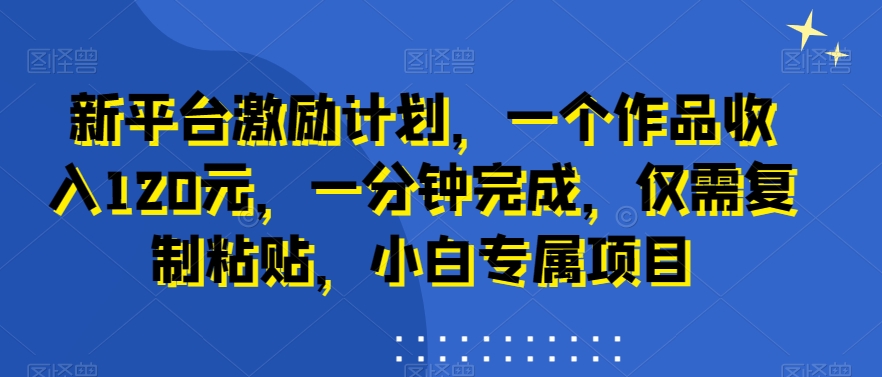 新平台激励计划，一个作品收入120元，一分钟完成，仅需复制粘贴，小白专属项目【揭秘】-有道资源网