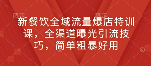 新餐饮全域流量爆店特训课，全渠道曝光引流技巧，简单粗暴好用-有道资源网