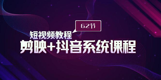 (9410期)短视频教程之剪映+抖音系统课程，剪映全系统教学(62节课)-有道资源网