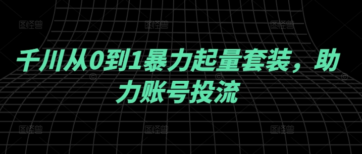 千川从0到1暴力起量套装，助力账号投流-有道资源网