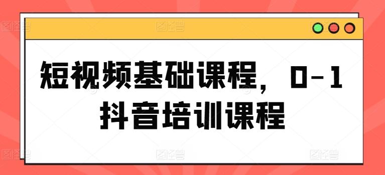 短视频基础课程，0-1抖音培训课程-有道资源网