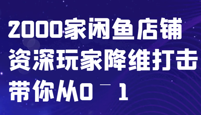 闲鱼已经饱和？纯扯淡！2000家闲鱼店铺资深玩家降维打击带你从0–1-有道资源网