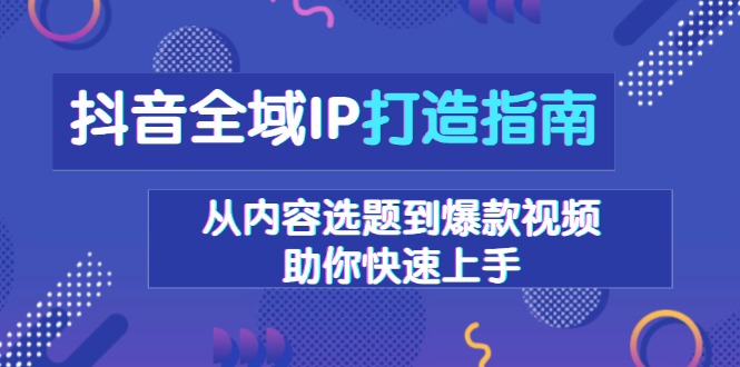 抖音全域IP打造指南，从内容选题到爆款视频，助你快速上手-有道资源网