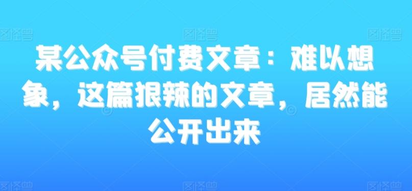 某公众号付费文章：难以想象，这篇狠辣的文章，居然能公开出来-有道资源网