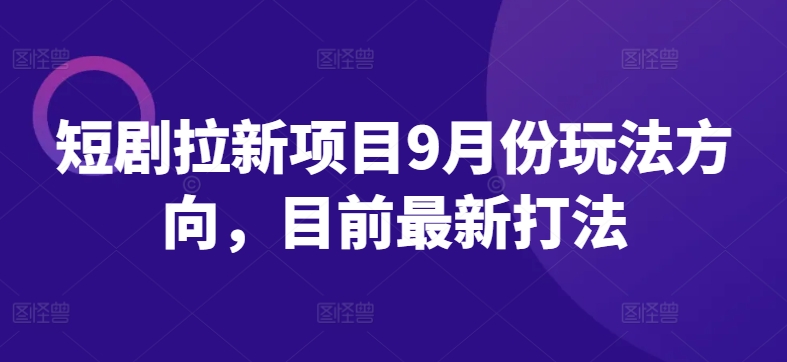 短剧拉新项目9月份玩法方向，目前最新打法-有道资源网