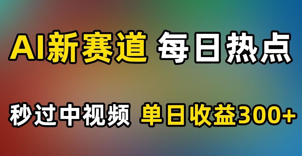 AI新赛道，每日热点，秒过中视频，单日收益300+【揭秘】-有道资源网