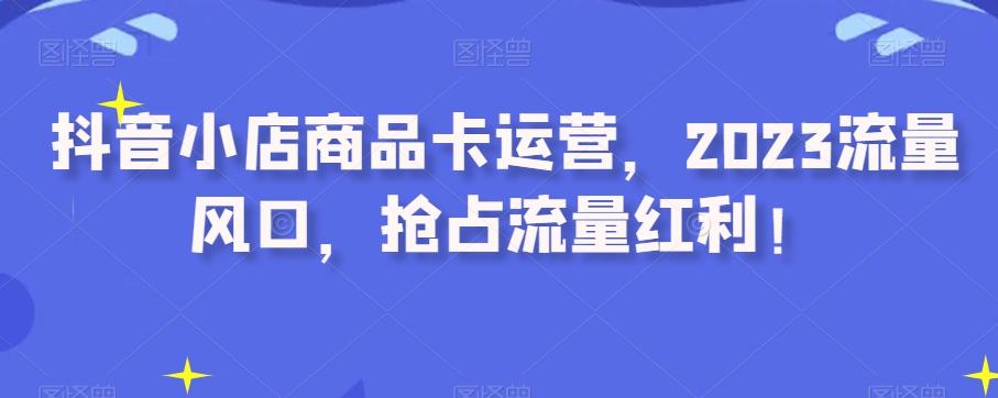 抖音小店商品卡运营，2023流量风口，抢占流量红利！-有道资源网