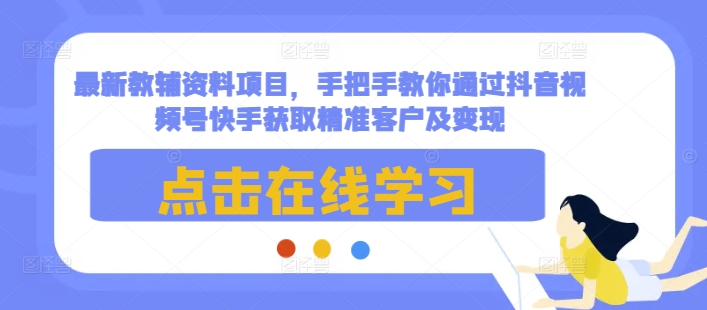 最新教辅资料项目，手把手教你通过抖音视频号快手获取精准客户及变现-有道资源网