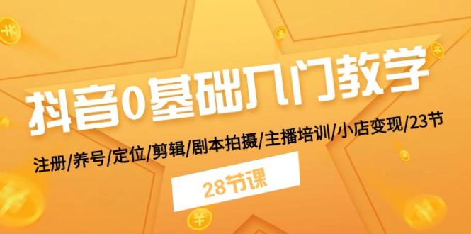 抖音0基础入门教学 注册/养号/定位/剪辑/剧本拍摄/主播培训/小店变现/28节-有道资源网