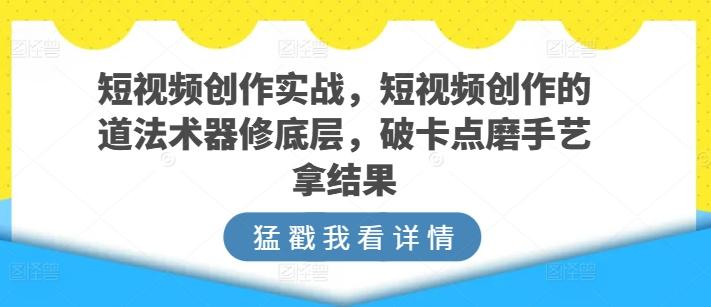 短视频创作实战，短视频创作的道法术器修底层，破卡点磨手艺拿结果-有道资源网