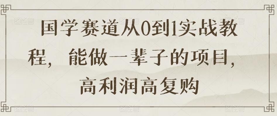 国学赛道从0到1实战教程，能做一辈子的项目，高利润高复购-有道资源网