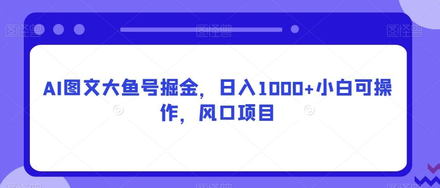 AI图文大鱼号掘金，日入1000+小白可操作，风口项目-有道资源网