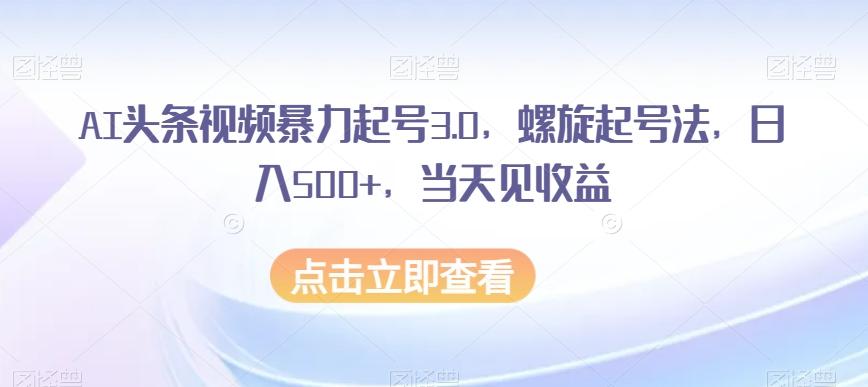 AI头条视频暴力起号3.0，螺旋起号法，日入500+，当天见收益【揭秘】-有道资源网