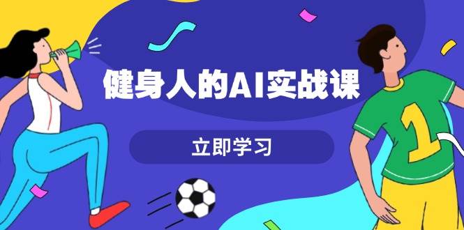 健身人的AI实战课，7天从0到1提升效率，快速入门AI，掌握爆款内容-有道资源网