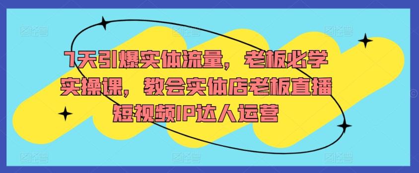 7天引爆实体流量，老板必学实操课，教会实体店老板直播短视频IP达人运营-有道资源网