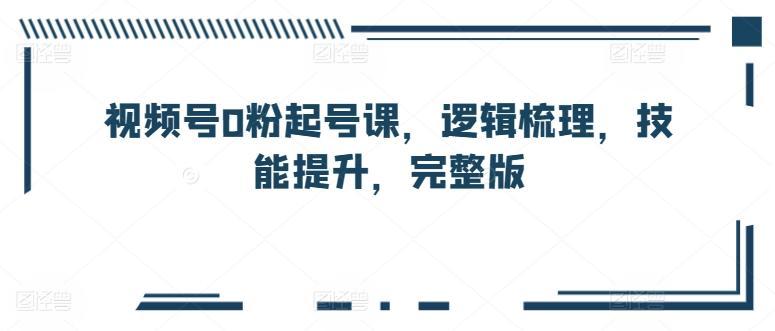 视频号0粉起号课，逻辑梳理，技能提升，完整版-有道资源网