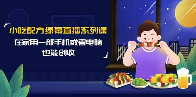 小吃配方绿幕直播系列课，在家用一部手机或者电脑也能创收(14节课)-有道资源网