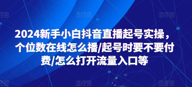 2024新手小白抖音直播起号实操，个位数在线怎么播/起号时要不要付费/怎么打开流量入口等-有道资源网