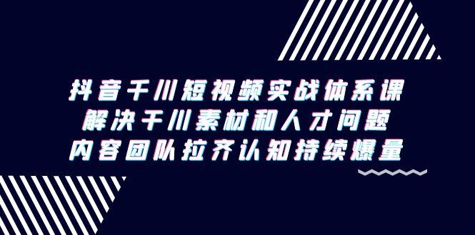 抖音千川短视频实战体系课，解决干川素材和人才问题，内容团队拉齐认知…-有道资源网