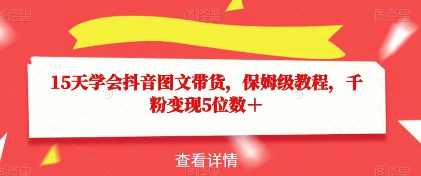 15天学会抖音图文带货，保姆级教程，千粉变现5位数＋-有道资源网