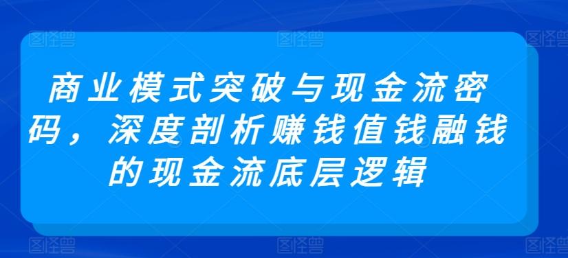 商业模式突破与现金流密码，深度剖析赚钱值钱融钱的现金流底层逻辑-有道资源网