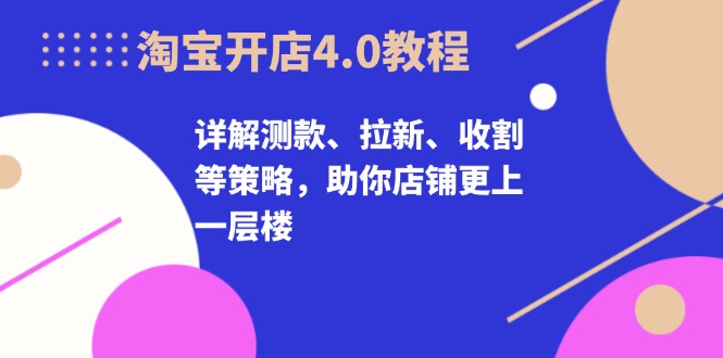 淘宝开店4.0教程，详解测款、拉新、收割等策略，助你店铺更上一层楼-有道资源网