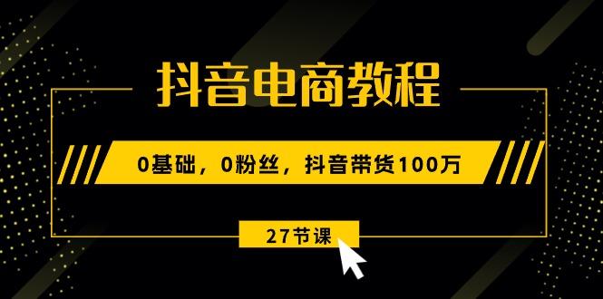 抖音电商教程：0基础，0粉丝，抖音带货100万(27节视频课-有道资源网