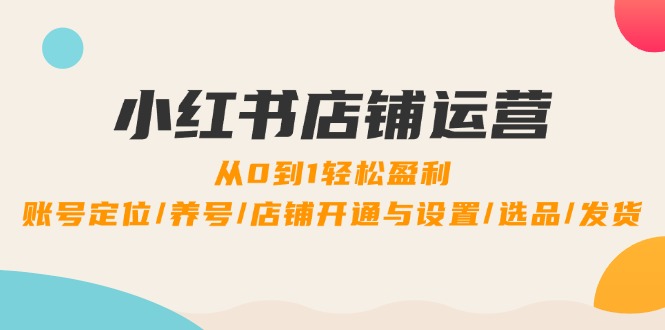 小红书店铺运营：0到1轻松盈利，账号定位/养号/店铺开通与设置/选品/发货-有道资源网