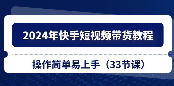 2024年快手短视频带货教程，操作简单易上手(33节课-有道资源网