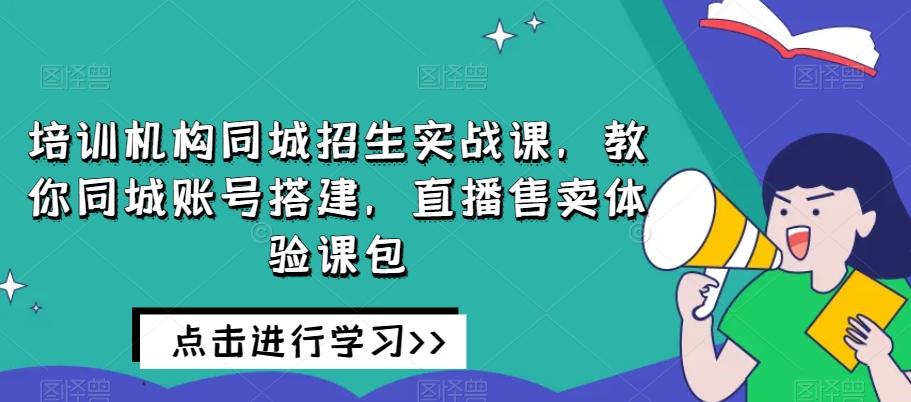 培训机构同城招生实战课，教你同城账号搭建，直播售卖体验课包-有道资源网