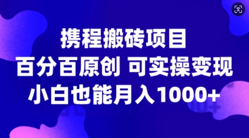 携程搬砖项目，百分百原创，可实操变现，新手小白月入1k+【揭秘】-有道资源网