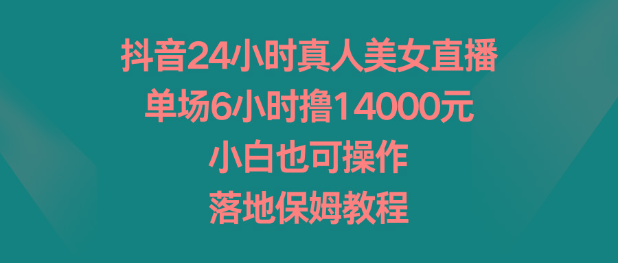 抖音24小时真人美女直播，单场6小时撸14000元，小白也可操作，落地保姆教程-有道资源网