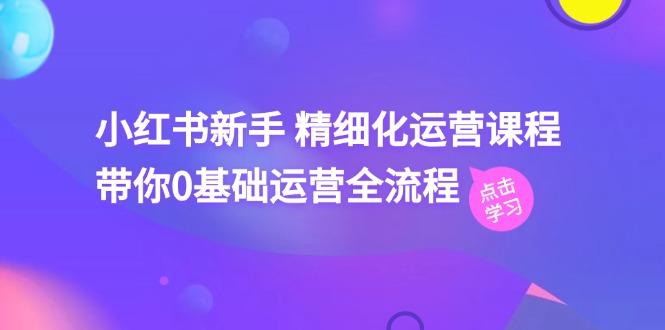 小红书新手 精细化运营课程，带你0基础运营全流程(41节视频课-有道资源网