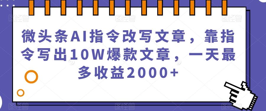 微头条AI指令改写文章，靠指令写出10W爆款文章，一天最多收益2000+【揭秘】-有道资源网