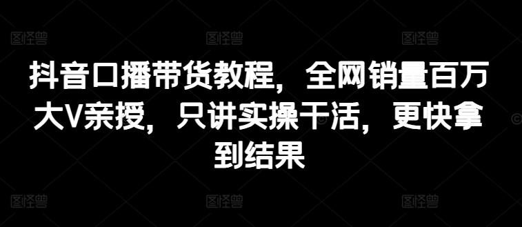 抖音口播带货教程，全网销量百万大V亲授，只讲实操干活，更快拿到结果-有道资源网