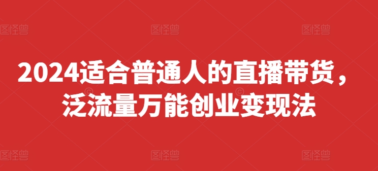 2024适合普通人的直播带货，泛流量万能创业变现法，上手快、落地快、起号快、变现快(更新8月)-有道资源网