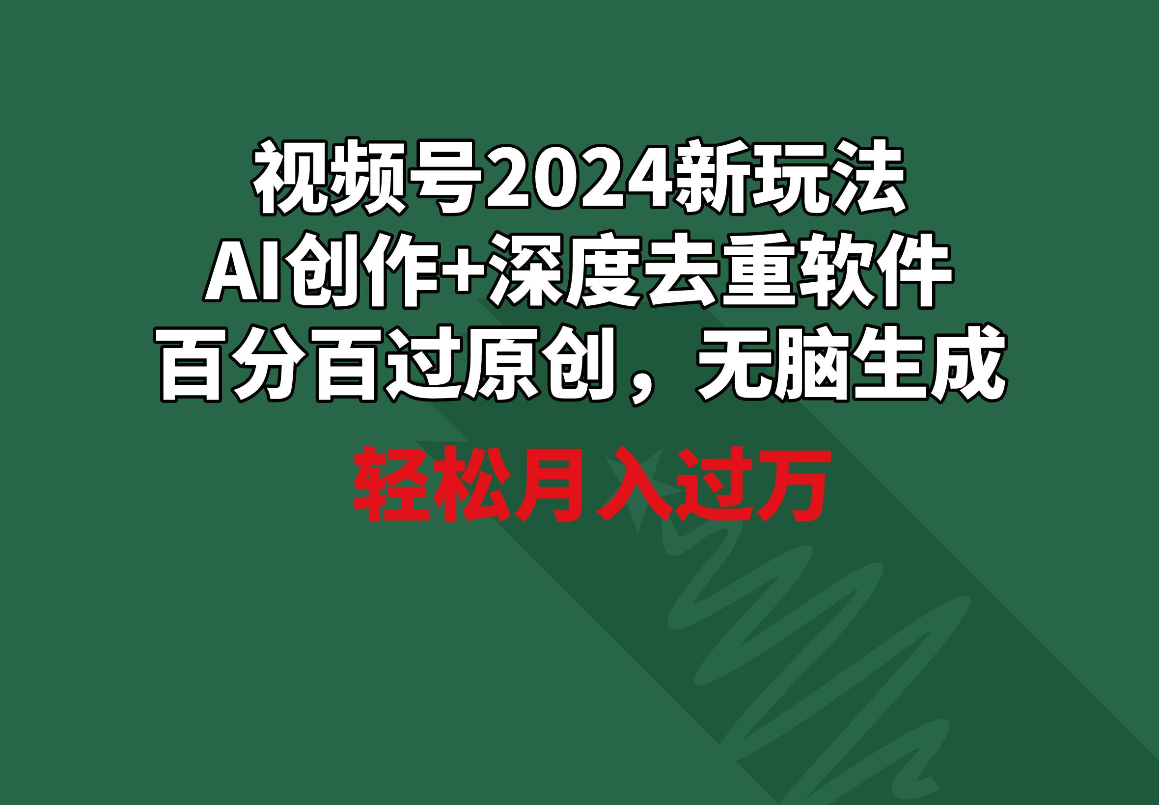 视频号2024新玩法，AI创作+深度去重软件 百分百过原创，无脑生成，月入过万-有道资源网