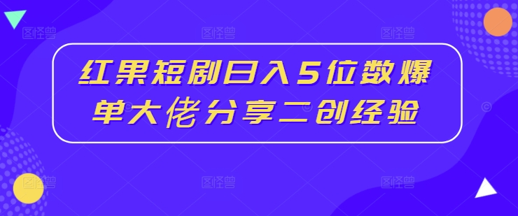 红果短剧日入5位数爆单大佬分享二创经验-有道资源网