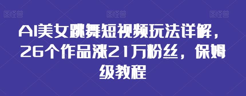 AI美女跳舞短视频玩法详解，26个作品涨21万粉丝，保姆级教程【揭秘】-有道资源网